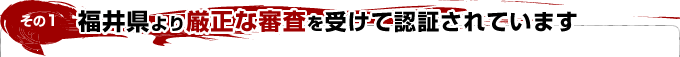 その1　福井県より厳正な審査を受けて認証されています