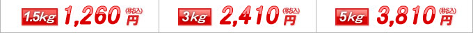 1.5kg 1,260円(税込) 3kg 2,410円(税込) 5kg 3,810円(税込)
